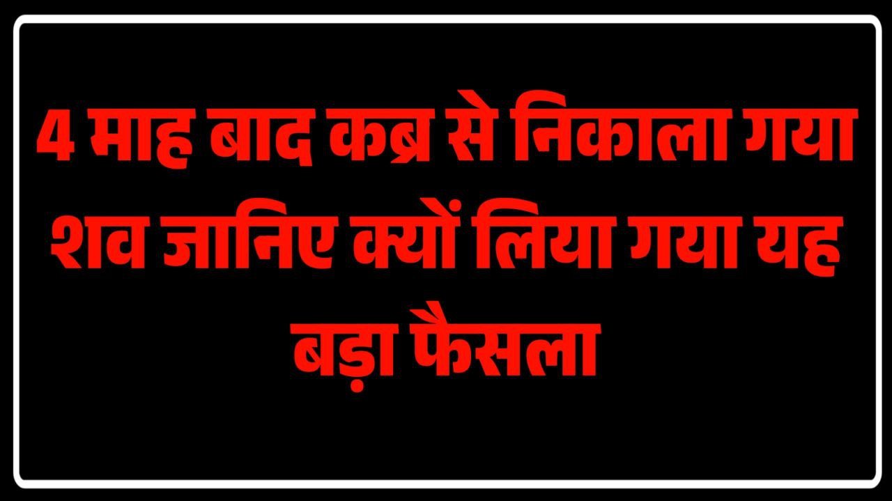 4 माह बाद कब्र से निकाला गया शव जानिए क्यों लिया गया यह बड़ा फैसला